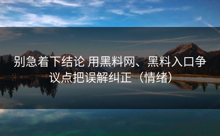 别急着下结论 用黑料网、黑料入口争议点把误解纠正(情绪) 别急着下结论 用黑料网、黑料入口争议点把误解纠正(情绪)