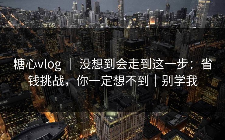 糖心vlog ｜ 没想到会走到这一步：省钱挑战，你一定想不到｜别学我
