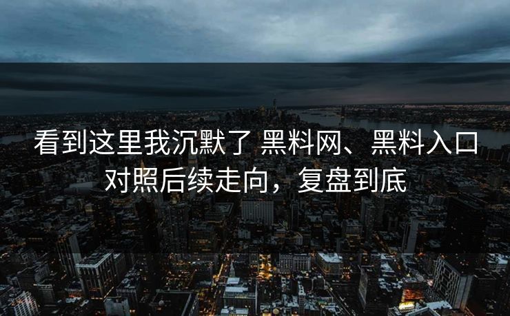 看到这里我沉默了 黑料网、黑料入口对照后续走向，复盘到底