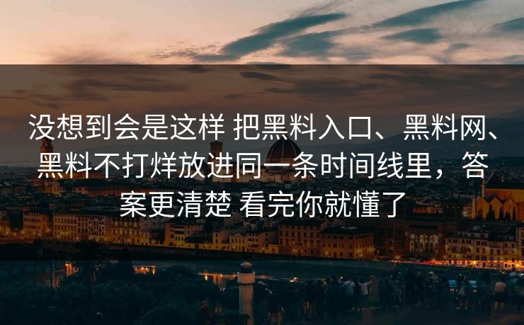 没想到会是这样 把黑料入口、黑料网、黑料不打烊放进同一条时间线里，答案更清楚 看完你就懂了