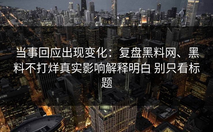 当事回应出现变化：复盘黑料网、黑料不打烊真实影响解释明白 别只看标题