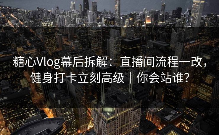 糖心Vlog幕后拆解:直播间流程一改,健身打卡立刻高级|你会站谁? 糖心Vlog幕后拆解:直播间流程一改,健身打卡立刻高级|你会站谁?