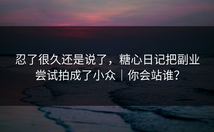 忍了很久还是说了,糖心日记把副业尝试拍成了小众|你会站谁? 忍了很久还是说了,糖心日记把副业尝试拍成了小众|你会站谁?
