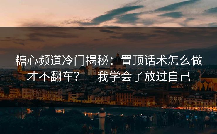 糖心频道冷门揭秘:置顶话术怎么做才不翻车?|我学会了放过自己 糖心频道冷门揭秘:置顶话术怎么做才不翻车?|我学会了放过自己