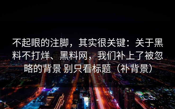 不起眼的注脚，其实很关键：关于黑料不打烊、黑料网，我们补上了被忽略的背景 别只看标题（补背景）