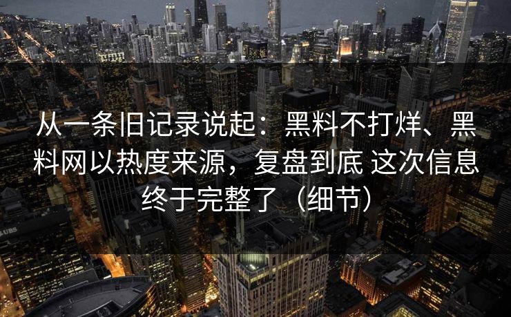 从一条旧记录说起:黑料不打烊、黑料网以热度来源,复盘到底 这次信息终于完整了(细节) 从一条旧记录说起:黑料不打烊、黑料网以热度来源,复盘到底 这次信息终于完整了(细节)