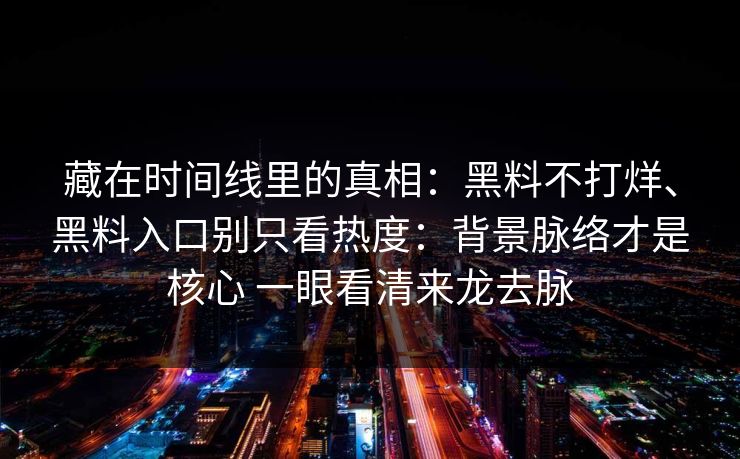 藏在时间线里的真相:黑料不打烊、黑料入口别只看热度:背景脉络才是核心 一眼看清来龙去脉 藏在时间线里的真相:黑料不打烊、黑料入口别只看热度:背景脉络才是核心 一眼看清来龙去脉