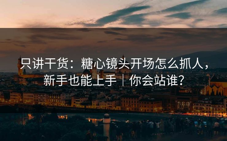 只讲干货:糖心镜头开场怎么抓人,新手也能上手|你会站谁? 只讲干货:糖心镜头开场怎么抓人,新手也能上手|你会站谁?