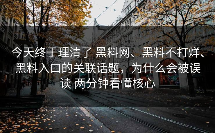 今天终于理清了 黑料网、黑料不打烊、黑料入口的关联话题,为什么会被误读 两分钟看懂核心 今天终于理清了 黑料网、黑料不打烊、黑料入口的关联话题,为什么会被误读 两分钟看懂核心