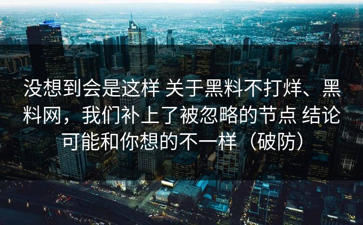 没想到会是这样 关于黑料不打烊、黑料网,我们补上了被忽略的节点 结论可能和你想的不一样(破防) 没想到会是这样 关于黑料不打烊、黑料网,我们补上了被忽略的节点 结论可能和你想的不一样(破防)