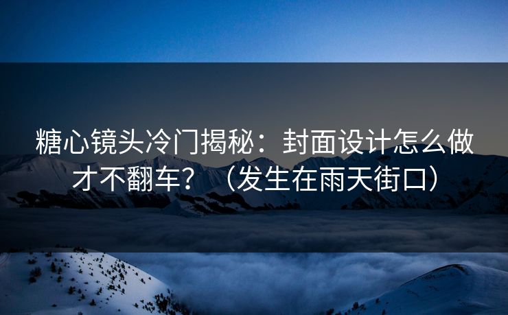 糖心镜头冷门揭秘：封面设计怎么做才不翻车？（发生在雨天街口）