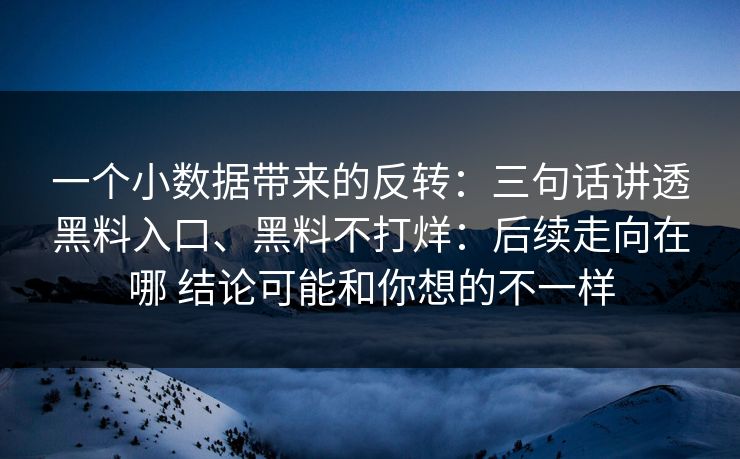 一个小数据带来的反转:三句话讲透黑料入口、黑料不打烊:后续走向在哪 结论可能和你想的不一样 一个小数据带来的反转:三句话讲透黑料入口、黑料不打烊:后续走向在哪 结论可能和你想的不一样