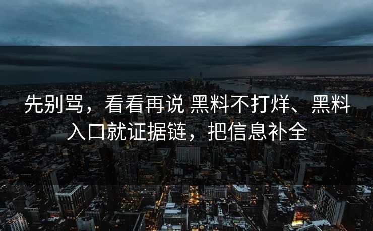 先别骂,看看再说 黑料不打烊、黑料入口就证据链,把信息补全 先别骂,看看再说 黑料不打烊、黑料入口就证据链,把信息补全