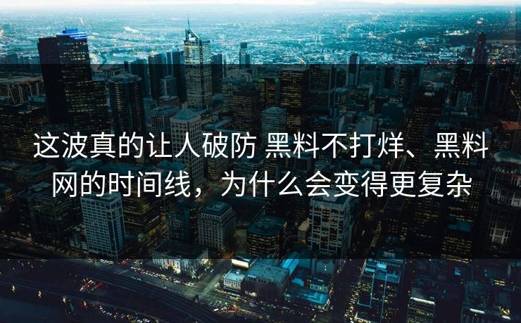 这波真的让人破防 黑料不打烊、黑料网的时间线,为什么会变得更复杂 这波真的让人破防 黑料不打烊、黑料网的时间线,为什么会变得更复杂