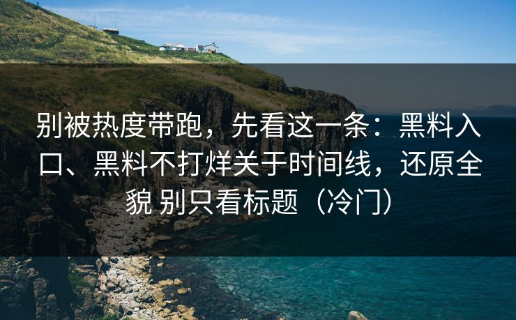 别被热度带跑,先看这一条:黑料入口、黑料不打烊关于时间线,还原全貌 别只看标题(冷门) 别被热度带跑,先看这一条:黑料入口、黑料不打烊关于时间线,还原全貌 别只看标题(冷门)
