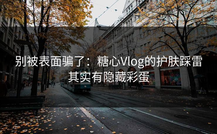 别被表面骗了:糖心Vlog的护肤踩雷其实有隐藏彩蛋 别被表面骗了:糖心Vlog的护肤踩雷其实有隐藏彩蛋